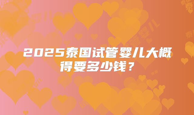 2025泰国试管婴儿大概得要多少钱？