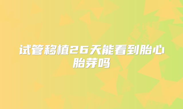 试管移植26天能看到胎心胎芽吗