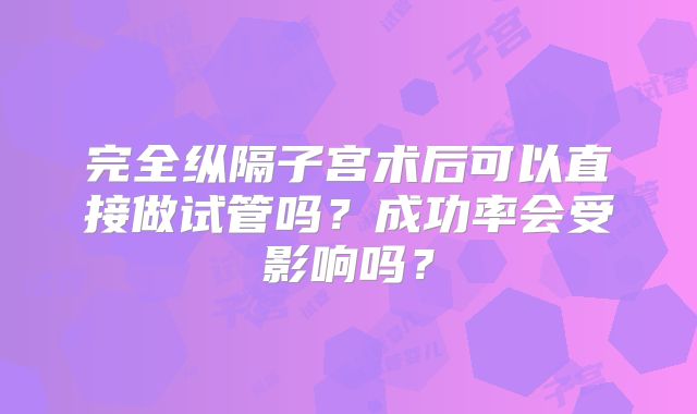 完全纵隔子宫术后可以直接做试管吗?成功率会受影响吗?