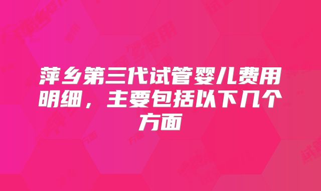 萍乡第三代试管婴儿费用明细,主要包括以下几个方面
