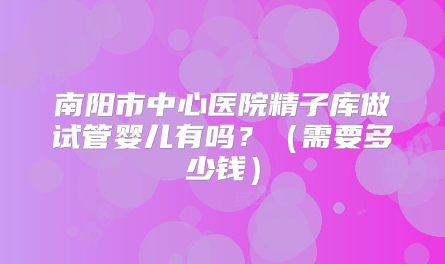 南阳市中心医院精子库做试管婴儿有吗？（需要多少钱）