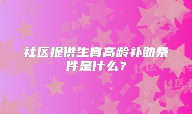 社区提供生育高龄补助条件是什么？
