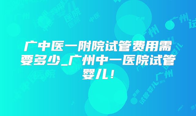 广中医一附院试管费用需要多少_广州中一医院试管婴儿!