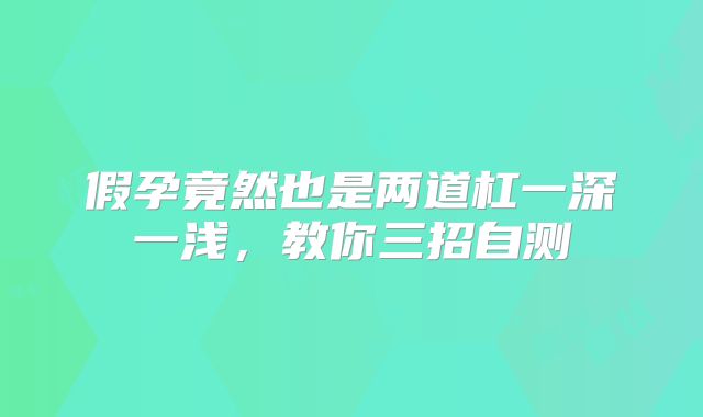 假孕竟然也是两道杠一深一浅,教你三招自测