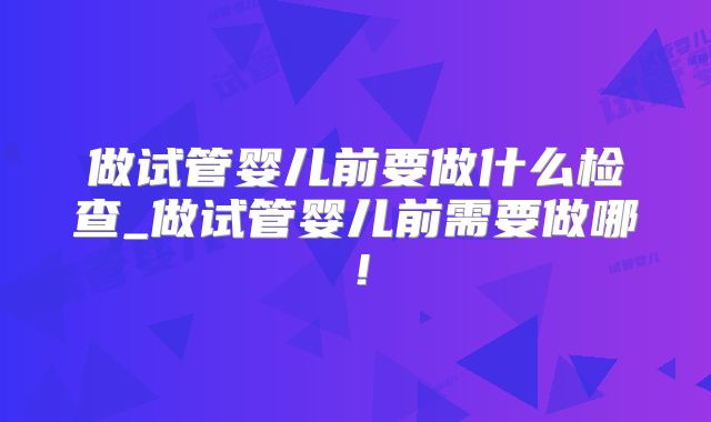 做试管婴儿前要做什么检查_做试管婴儿前需要做哪！