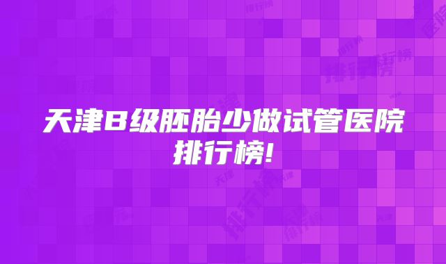 天津B级胚胎少做试管医院排行榜!