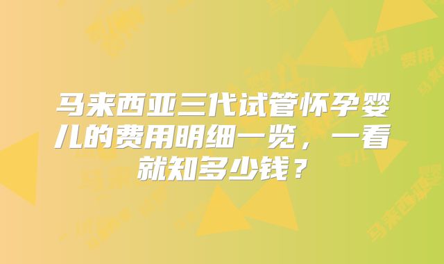 马来西亚三代试管怀孕婴儿的费用明细一览，一看就知多少钱？