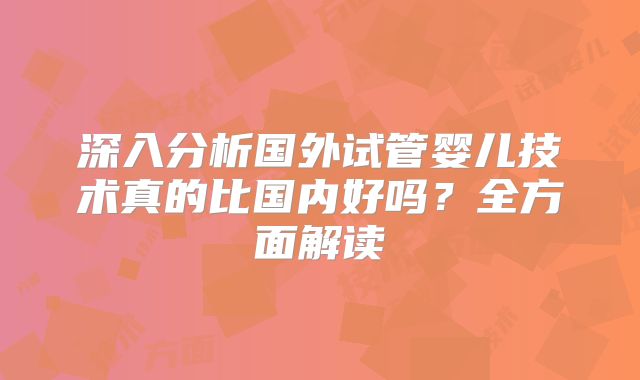 深入分析国外试管婴儿技术真的比国内好吗？全方面解读