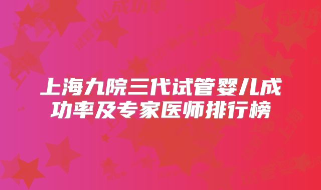 上海九院三代试管婴儿成功率及专家医师排行榜