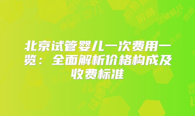 北京试管婴儿一次费用一览:全面解析价格构成及收费标准