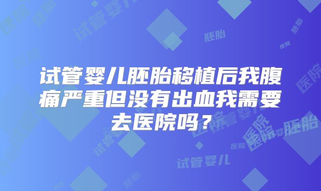 试管婴儿胚胎移植后我腹痛严重但没有出血我需要去医院吗？