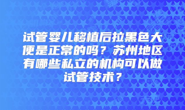 试管婴儿移植后拉黑色大便是正常的吗？苏州地区有哪些私立的机构可以做试管技术？