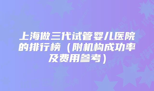 上海做三代试管婴儿医院的排行榜（附机构成功率及费用参考）