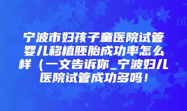 宁波市妇孩子童医院试管婴儿移植胚胎成功率怎么样（一文告诉你_宁波妇儿医院试管成功多吗！