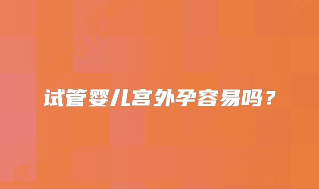 试管婴儿宫外孕容易吗？