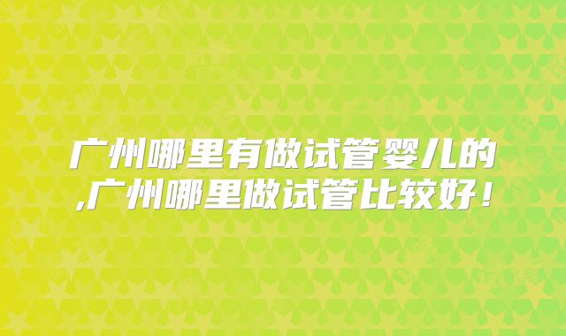 广州哪里有做试管婴儿的,广州哪里做试管比较好！