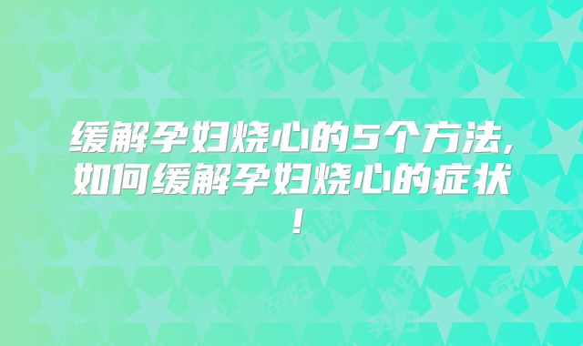 缓解孕妇烧心的5个方法,如何缓解孕妇烧心的症状！
