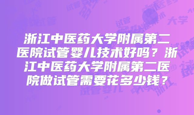 浙江中医药大学附属第二医院试管婴儿技术好吗?浙江中医药大学附属第二医院做试管需要花多少钱?