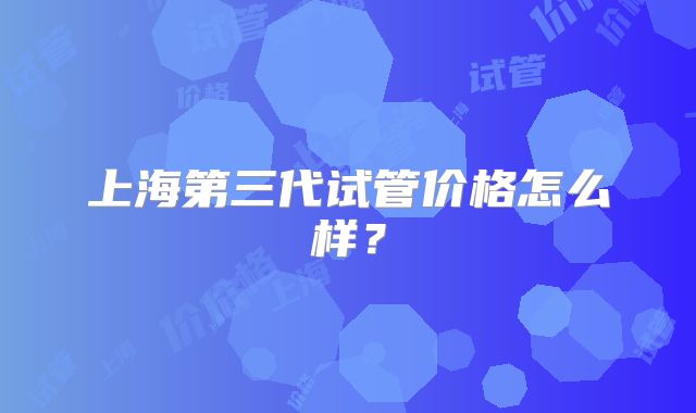 上海第三代试管价格怎么样?