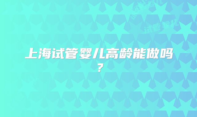 上海试管婴儿高龄能做吗？