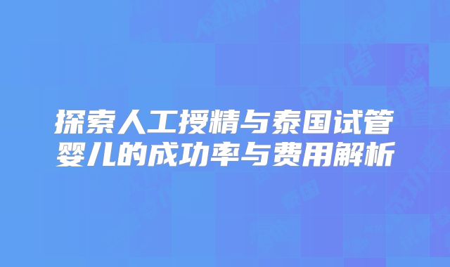 探索人工授精与泰国试管婴儿的成功率与费用解析