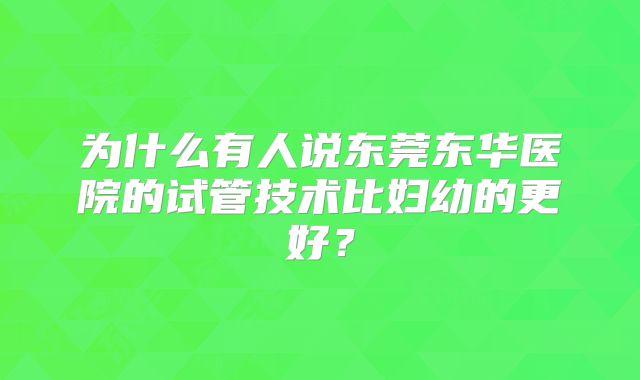 为什么有人说东莞东华医院的试管技术比妇幼的更好?