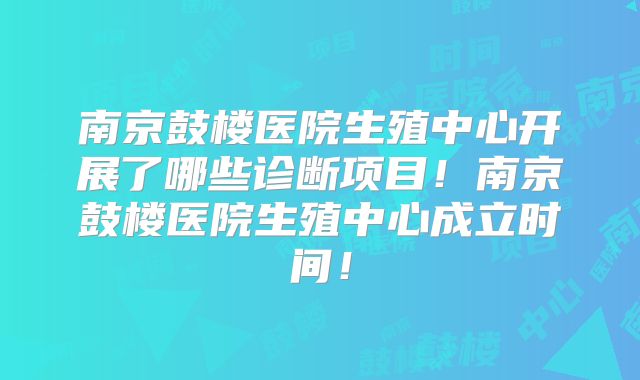南京鼓楼医院生殖中心开展了哪些诊断项目！南京鼓楼医院生殖中心成立时间！