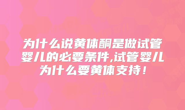为什么说黄体酮是做试管婴儿的必要条件,试管婴儿为什么要黄体支持!