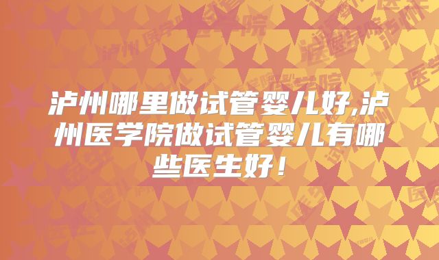 泸州哪里做试管婴儿好,泸州医学院做试管婴儿有哪些医生好！