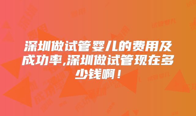 深圳做试管婴儿的费用及成功率,深圳做试管现在多少钱啊！