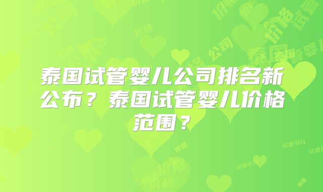 泰国试管婴儿公司排名新公布？泰国试管婴儿价格范围？