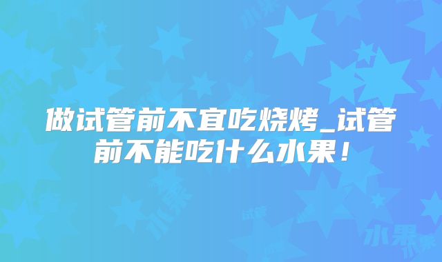 做试管前不宜吃烧烤_试管前不能吃什么水果!