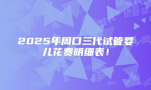 2025年周口三代试管婴儿花费明细表！