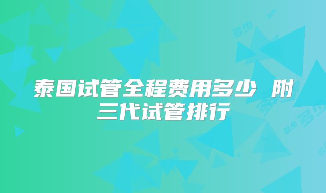 泰国试管全程费用多少 附三代试管排行