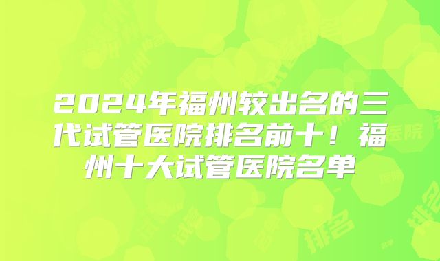 2024年福州较出名的三代试管医院排名前十！福州十大试管医院名单