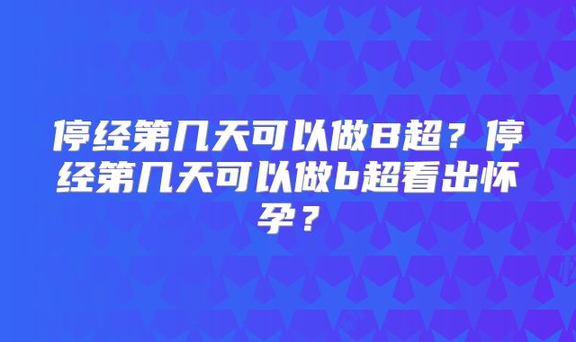 停经第几天可以做B超？停经第几天可以做b超看出怀孕？