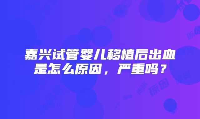 嘉兴试管婴儿移植后出血是怎么原因，严重吗？