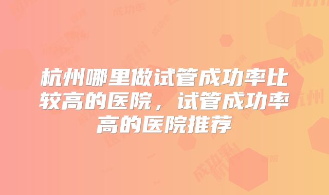 杭州哪里做试管成功率比较高的医院，试管成功率高的医院推荐