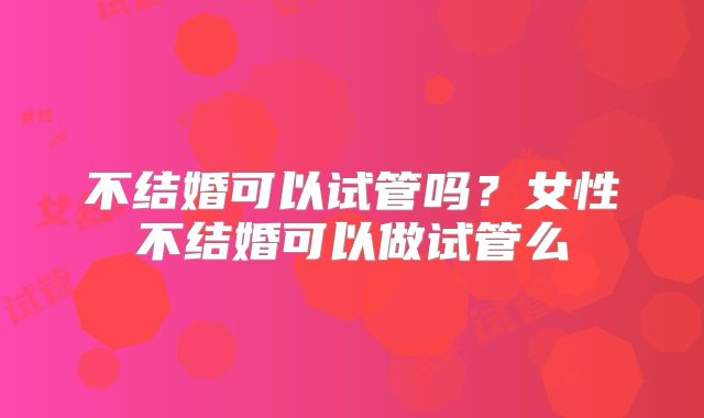 不结婚可以试管吗？女性不结婚可以做试管么