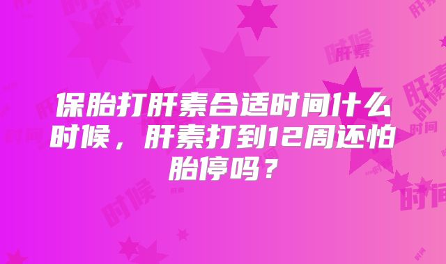 保胎打肝素合适时间什么时候，肝素打到12周还怕胎停吗？