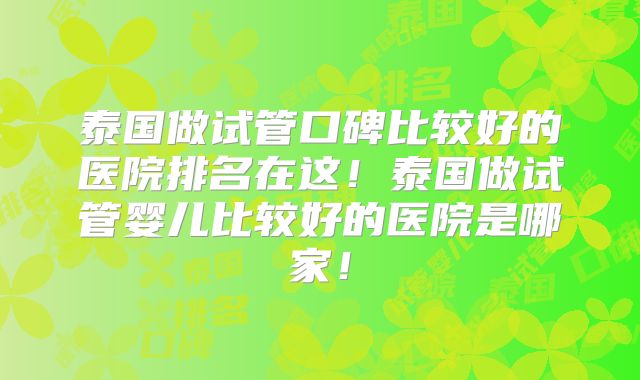 泰国做试管口碑比较好的医院排名在这！泰国做试管婴儿比较好的医院是哪家！