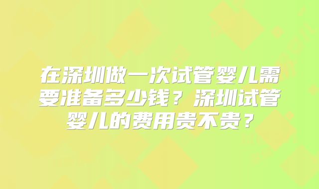 在深圳做一次试管婴儿需要准备多少钱？深圳试管婴儿的费用贵不贵？
