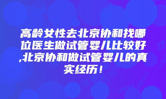 高龄女性去北京协和找哪位医生做试管婴儿比较好,北京协和做试管婴儿的真实经历！