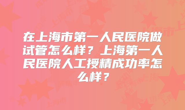 在上海市第一人民医院做试管怎么样？上海第一人民医院人工授精成功率怎么样？