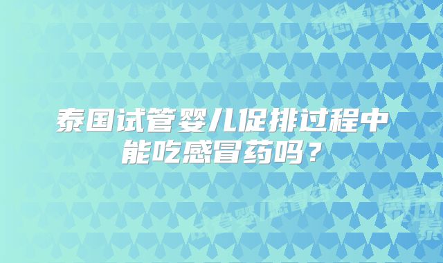 泰国试管婴儿促排过程中能吃感冒药吗？