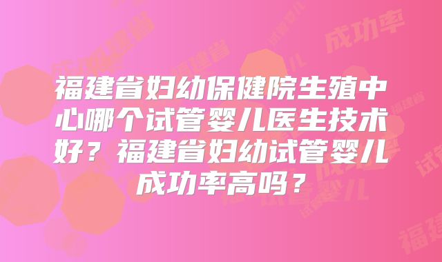 福建省妇幼保健院生殖中心哪个试管婴儿医生技术好?福建省妇幼试管婴儿成功率高吗?