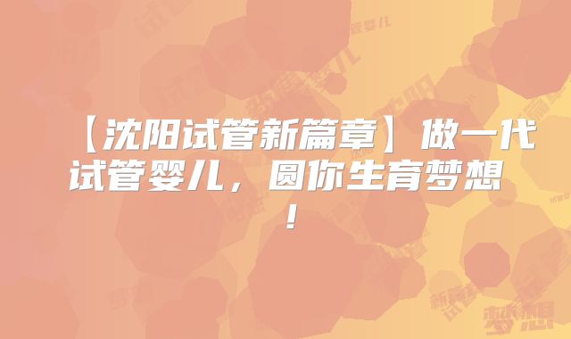 【沈阳试管新篇章】做一代试管婴儿，圆你生育梦想！