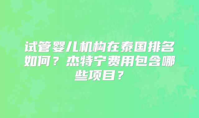 试管婴儿机构在泰国排名如何？杰特宁费用包含哪些项目？