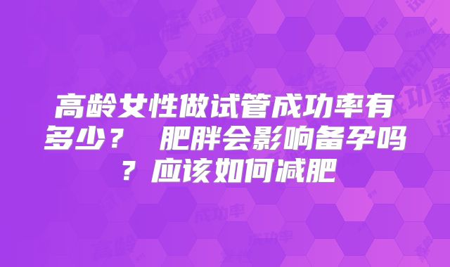 高龄女性做试管成功率有多少? 肥胖会影响备孕吗?应该如何减肥