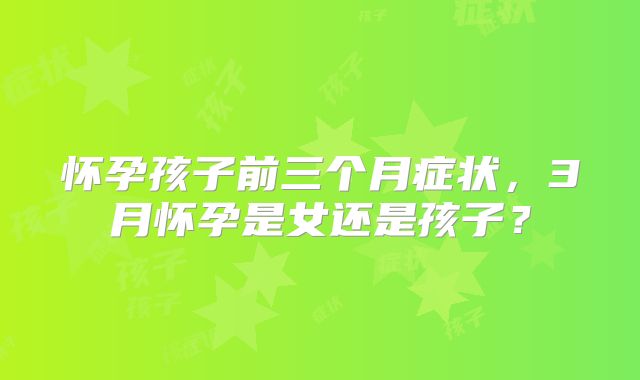 怀孕孩子前三个月症状,3月怀孕是女还是孩子?